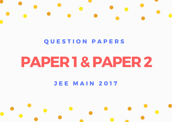 Question Papers JEE Main 2017 Paper 1 and Paper 2